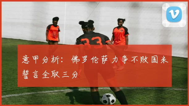 意甲分析：佛罗伦萨力争不败国米誓言全取三分