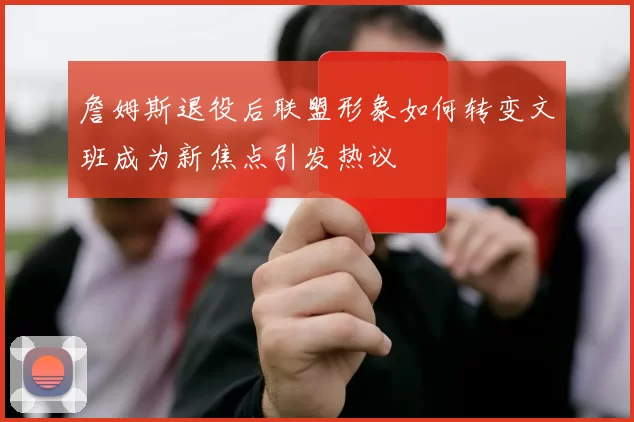 詹姆斯退役后联盟形象如何转变文班成为新焦点引发热议