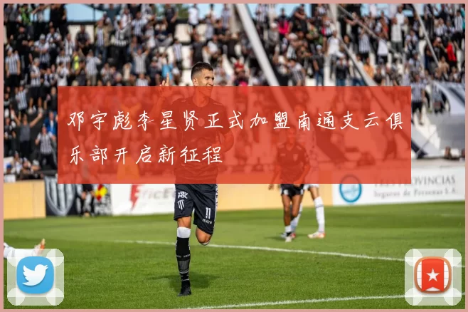 邓宇彪李星贤正式加盟南通支云俱乐部开启新征程