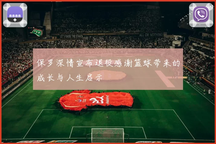 保罗深情宣布退役感谢篮球带来的成长与人生启示