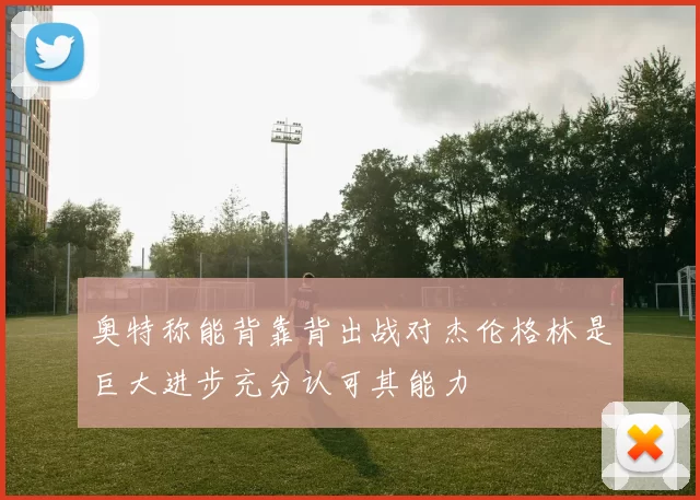 奥特称能背靠背出战对杰伦格林是巨大进步充分认可其能力