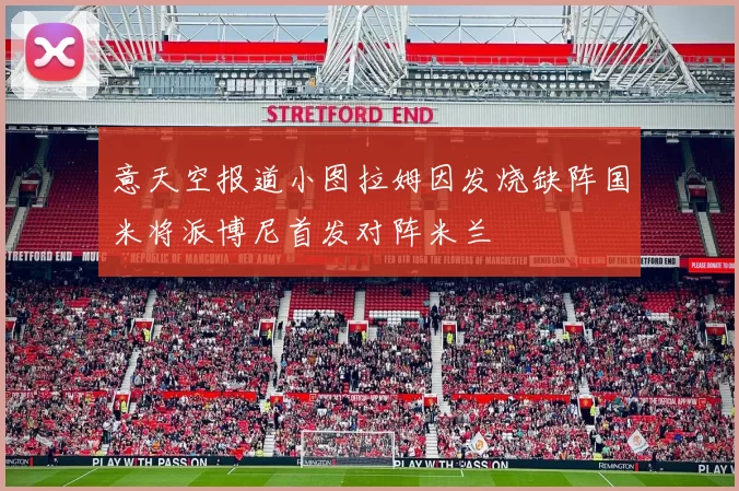 意天空报道小图拉姆因发烧缺阵国米将派博尼首发对阵米兰