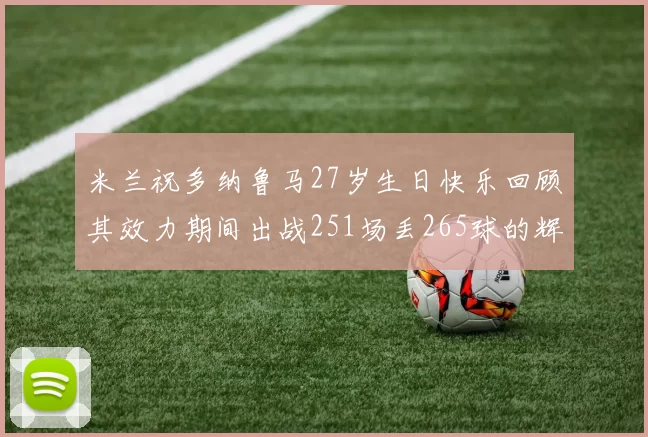 米兰祝多纳鲁马27岁生日快乐回顾其效力期间出战251场丢265球的辉煌历程