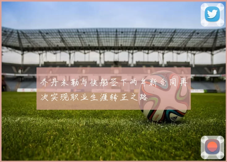 乔丹米勒与快船签下两年新合同再次实现职业生涯转正之路