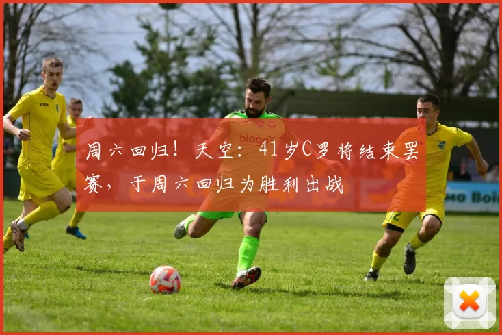 周六回归！天空：41岁C罗将结束罢赛，于周六回归为胜利出战