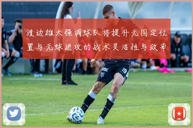 渡边雄太强调球队将提升无固定位置与无球进攻的战术灵活性与效率