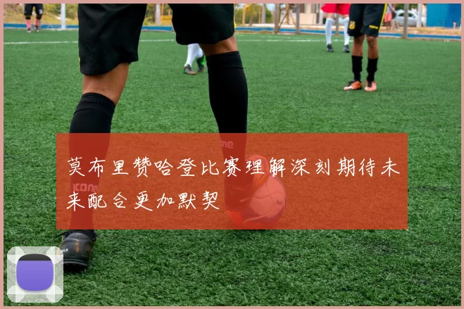 莫布里赞哈登比赛理解深刻期待未来配合更加默契