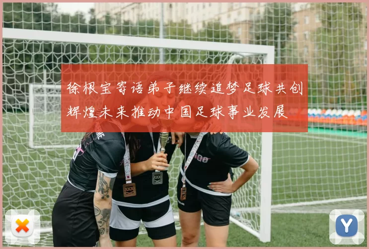 徐根宝寄语弟子继续追梦足球共创辉煌未来推动中国足球事业发展